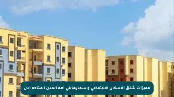 مميزات شقق الإسكان الاجتماعي وأسعارها في أهم المدن المتاحة الآن